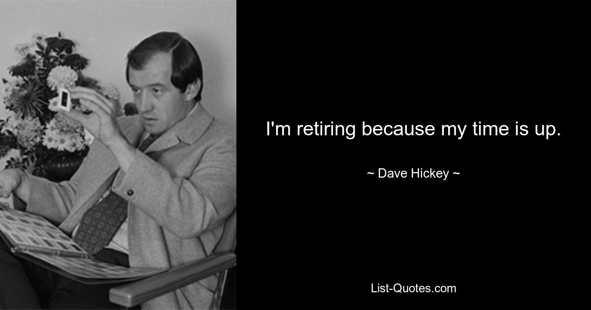 I'm retiring because my time is up. — © Dave Hickey