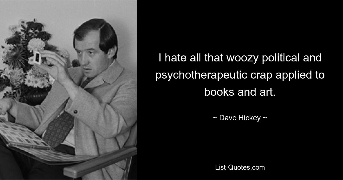 I hate all that woozy political and psychotherapeutic crap applied to books and art. — © Dave Hickey