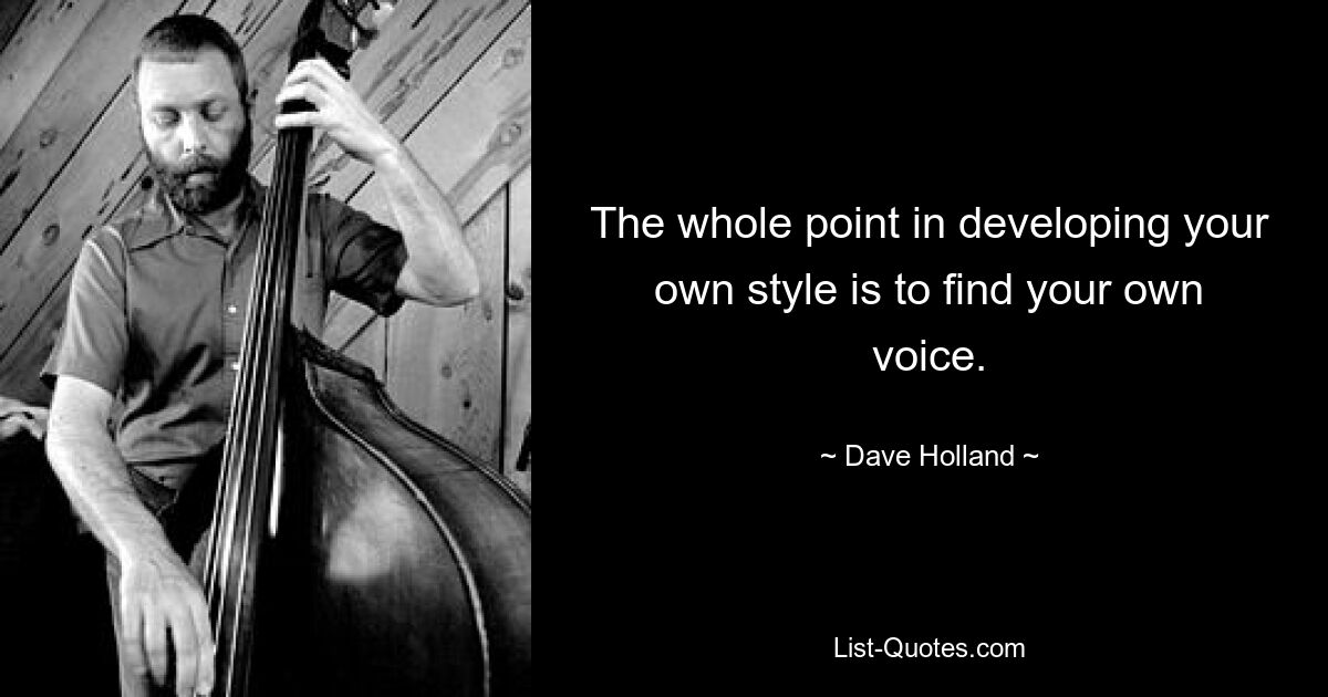 The whole point in developing your own style is to find your own voice. — © Dave Holland