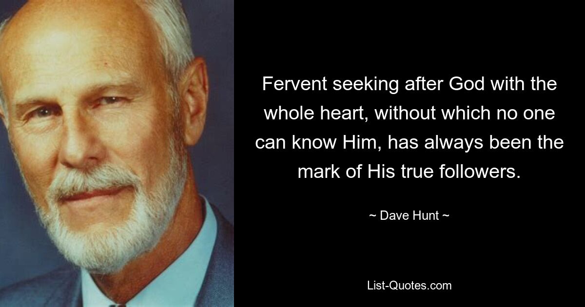 Fervent seeking after God with the whole heart, without which no one can know Him, has always been the mark of His true followers. — © Dave Hunt