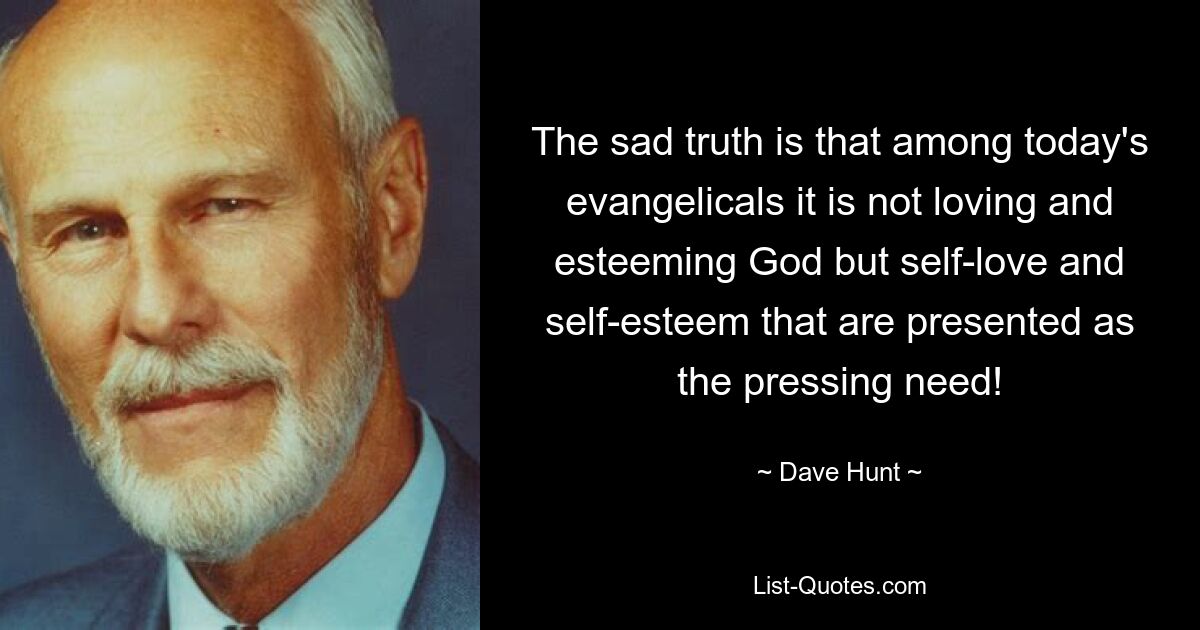 The sad truth is that among today's evangelicals it is not loving and esteeming God but self-love and self-esteem that are presented as the pressing need! — © Dave Hunt