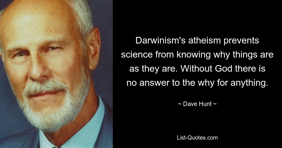 Darwinism's atheism prevents science from knowing why things are as they are. Without God there is no answer to the why for anything. — © Dave Hunt