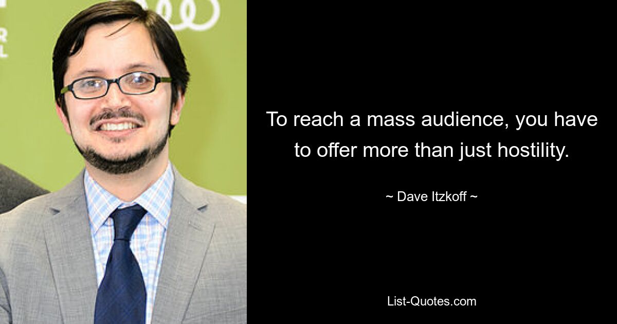 To reach a mass audience, you have to offer more than just hostility. — © Dave Itzkoff