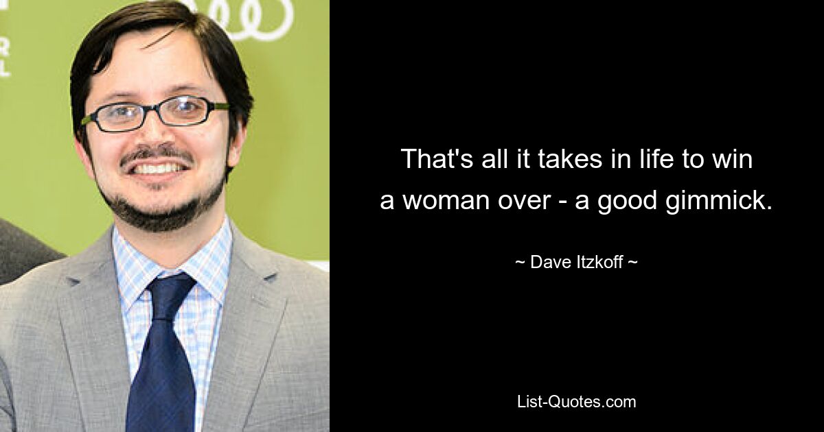 That's all it takes in life to win a woman over - a good gimmick. — © Dave Itzkoff