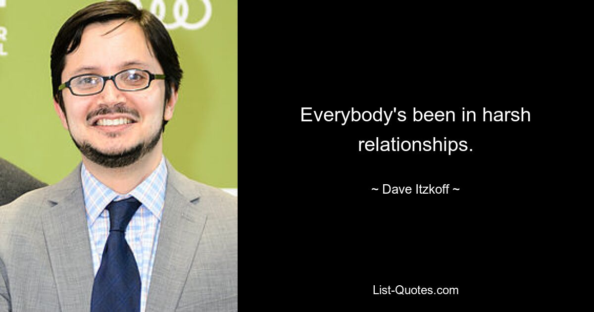 Everybody's been in harsh relationships. — © Dave Itzkoff