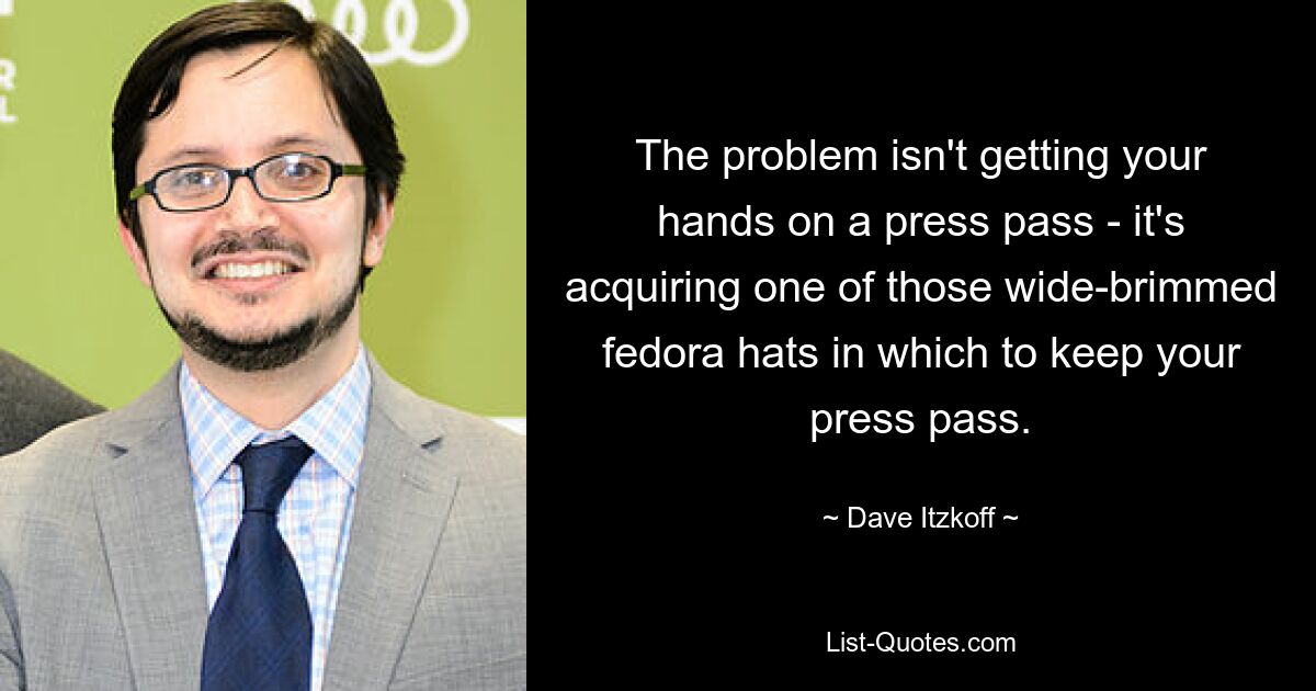 The problem isn't getting your hands on a press pass - it's acquiring one of those wide-brimmed fedora hats in which to keep your press pass. — © Dave Itzkoff