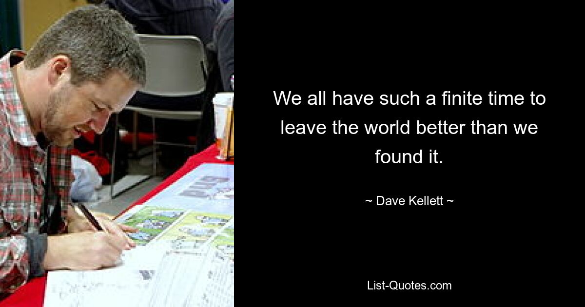 We all have such a finite time to leave the world better than we found it. — © Dave Kellett