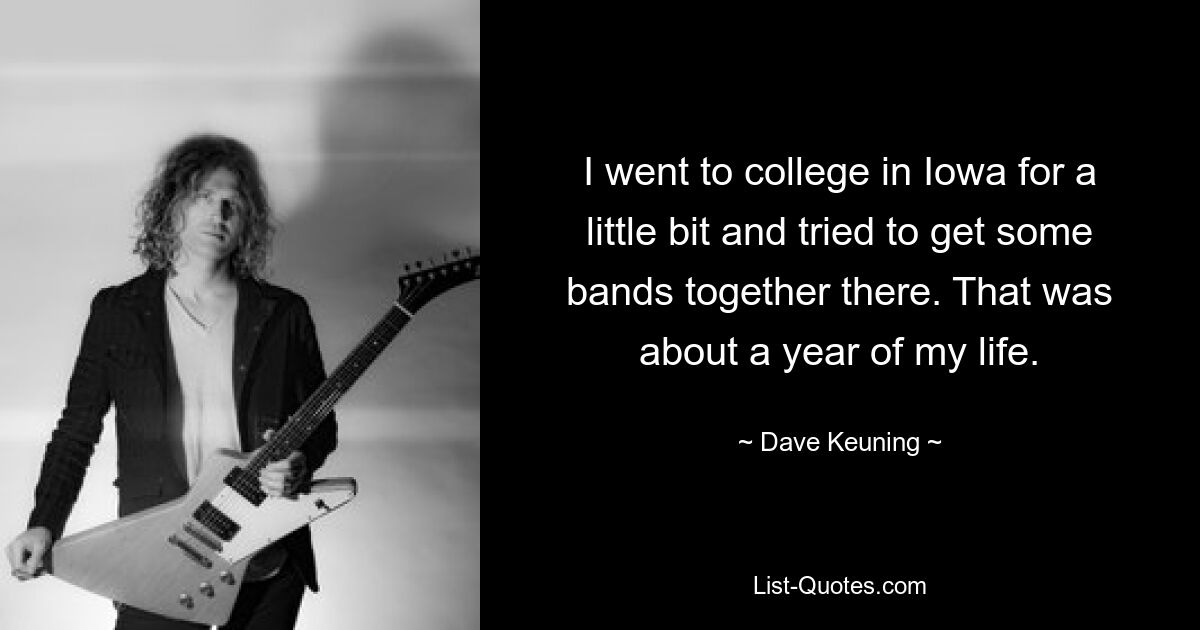 I went to college in Iowa for a little bit and tried to get some bands together there. That was about a year of my life. — © Dave Keuning