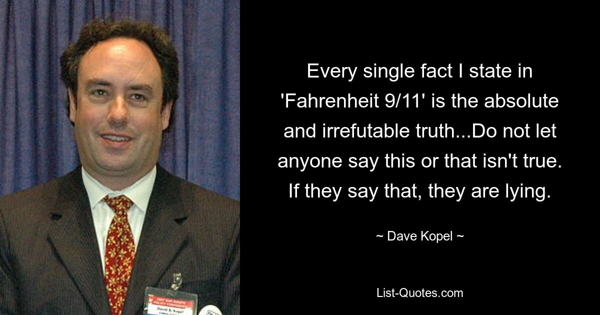 Every single fact I state in 'Fahrenheit 9/11' is the absolute and irrefutable truth...Do not let anyone say this or that isn't true. If they say that, they are lying. — © Dave Kopel