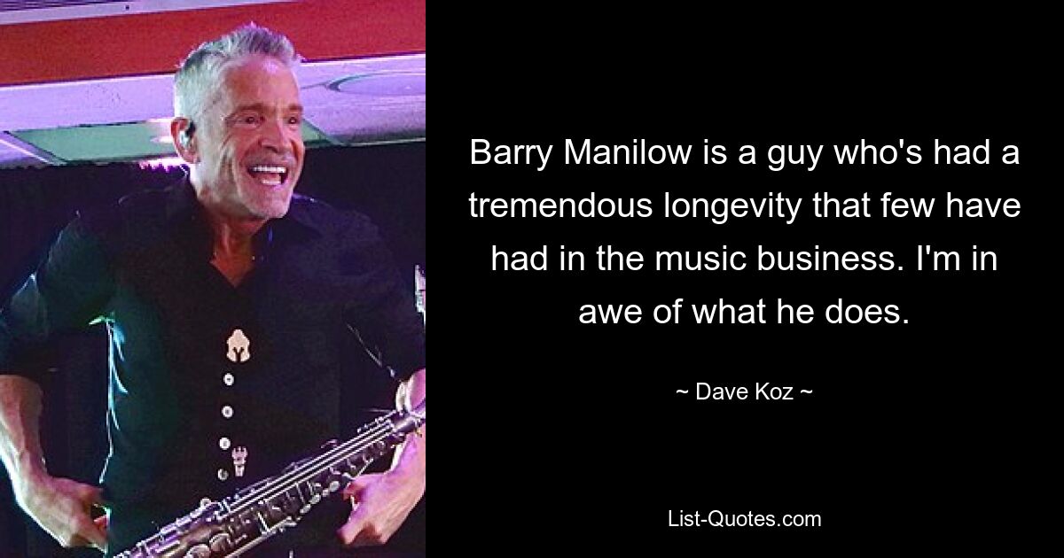 Barry Manilow is a guy who's had a tremendous longevity that few have had in the music business. I'm in awe of what he does. — © Dave Koz