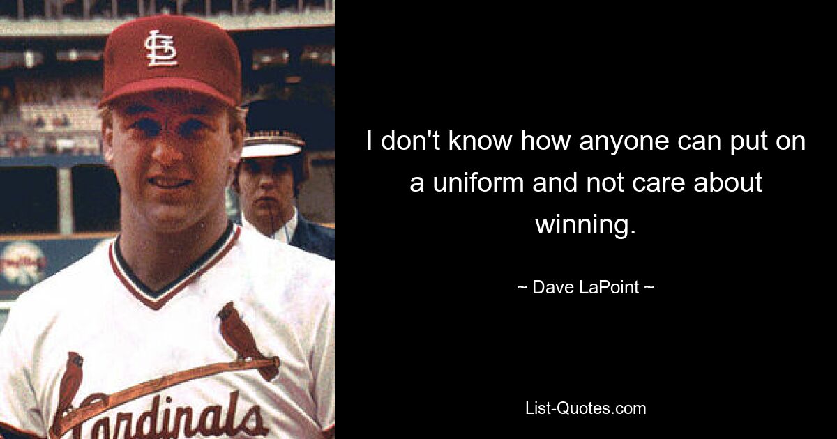 I don't know how anyone can put on a uniform and not care about winning. — © Dave LaPoint