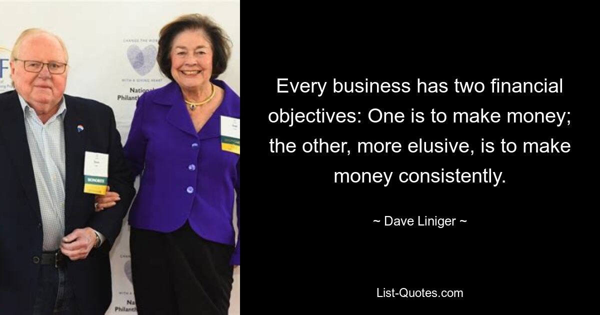 Every business has two financial objectives: One is to make money; the other, more elusive, is to make money consistently. — © Dave Liniger