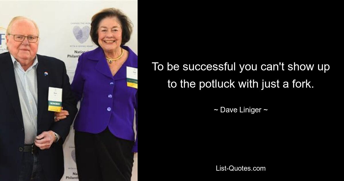 To be successful you can't show up to the potluck with just a fork. — © Dave Liniger