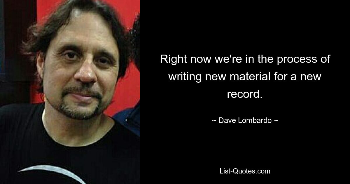 Right now we're in the process of writing new material for a new record. — © Dave Lombardo