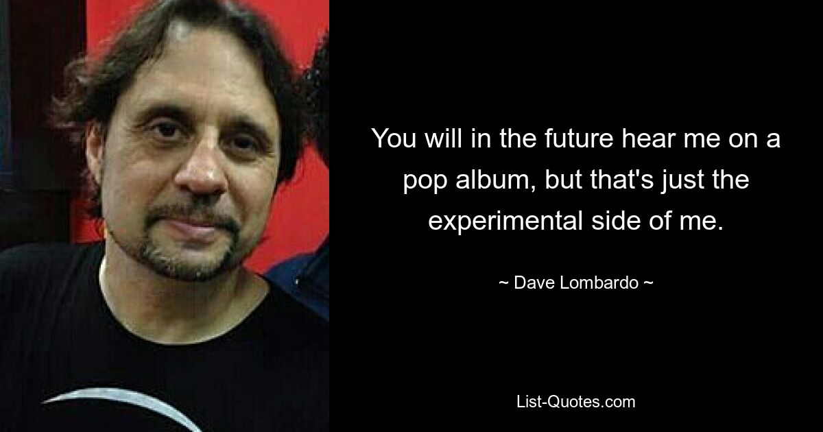 You will in the future hear me on a pop album, but that's just the experimental side of me. — © Dave Lombardo