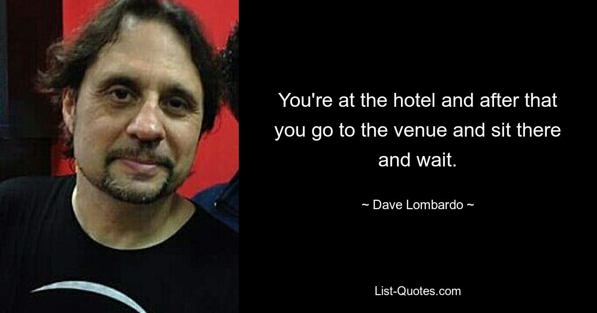 You're at the hotel and after that you go to the venue and sit there and wait. — © Dave Lombardo