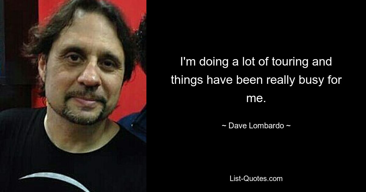 I'm doing a lot of touring and things have been really busy for me. — © Dave Lombardo