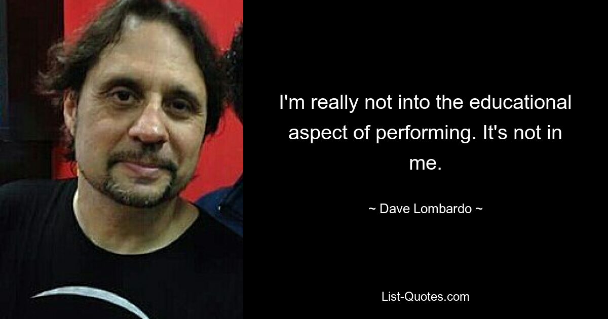 I'm really not into the educational aspect of performing. It's not in me. — © Dave Lombardo