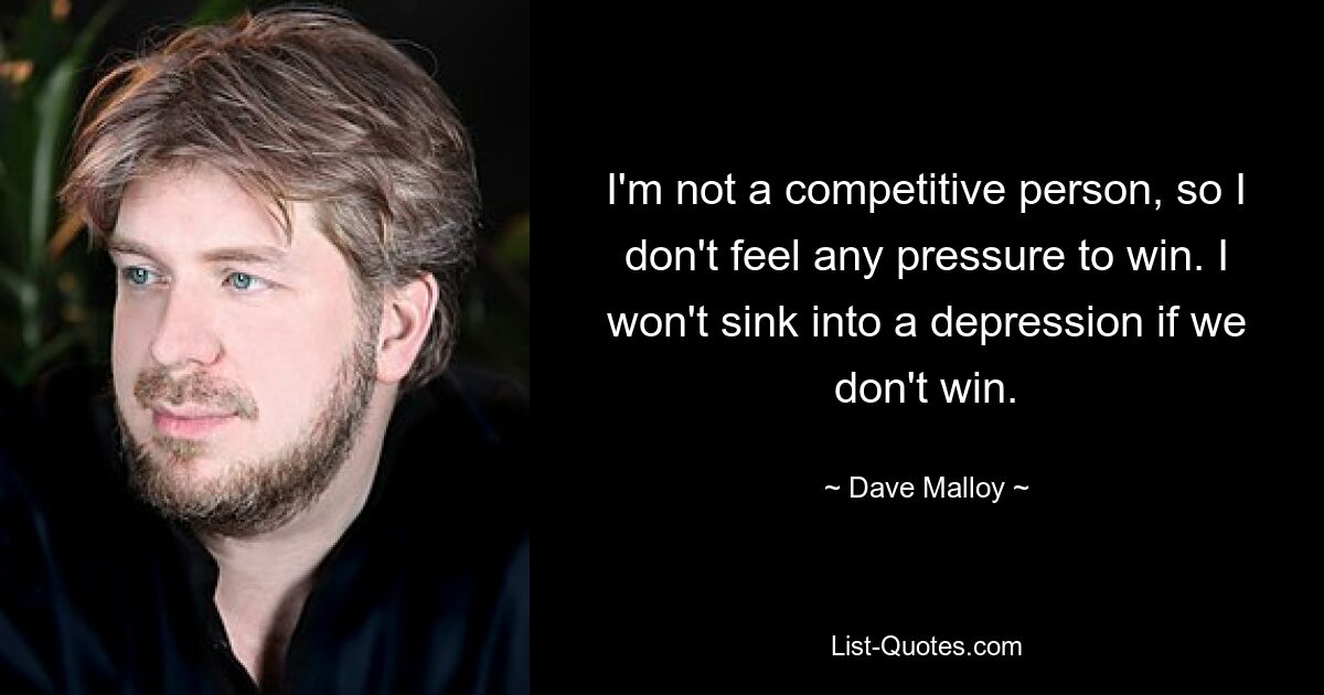 I'm not a competitive person, so I don't feel any pressure to win. I won't sink into a depression if we don't win. — © Dave Malloy