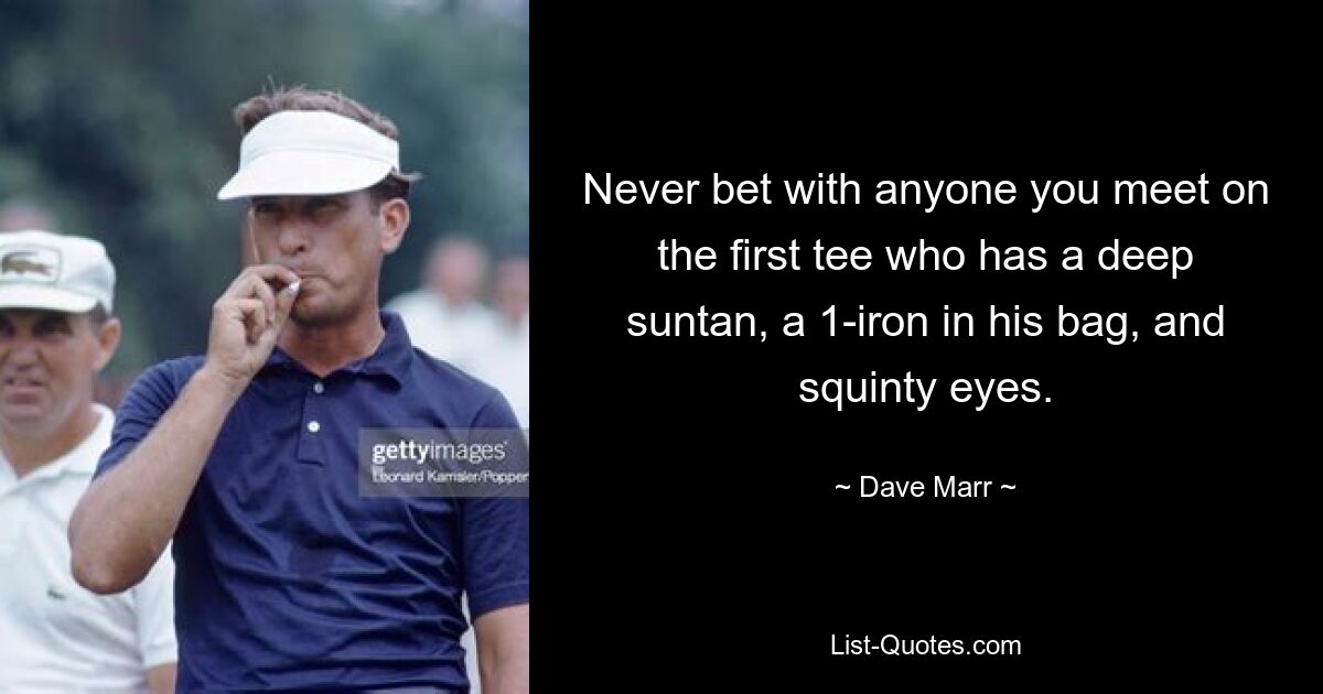 Never bet with anyone you meet on the first tee who has a deep suntan, a 1-iron in his bag, and squinty eyes. — © Dave Marr