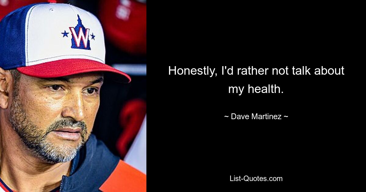 Honestly, I'd rather not talk about my health. — © Dave Martinez