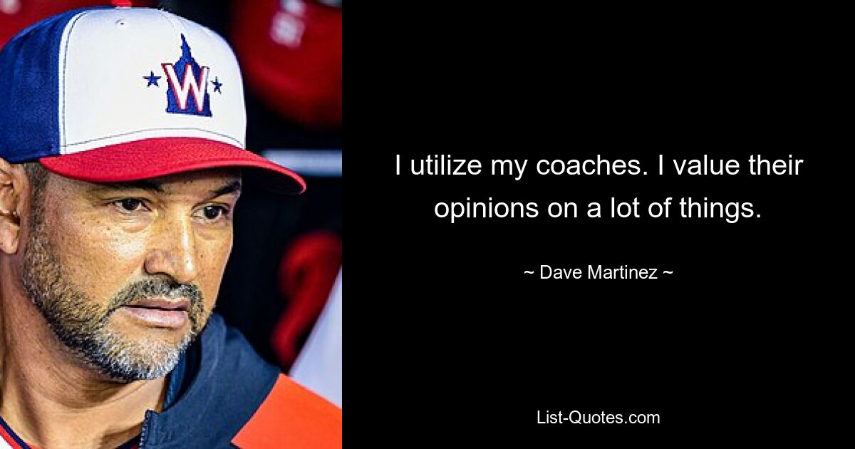 I utilize my coaches. I value their opinions on a lot of things. — © Dave Martinez