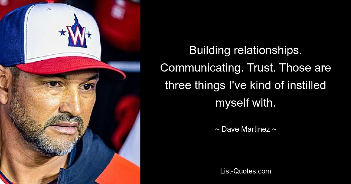 Building relationships. Communicating. Trust. Those are three things I've kind of instilled myself with. — © Dave Martinez