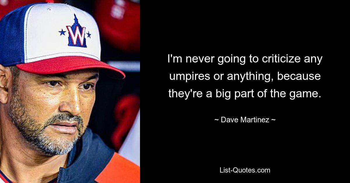 I'm never going to criticize any umpires or anything, because they're a big part of the game. — © Dave Martinez