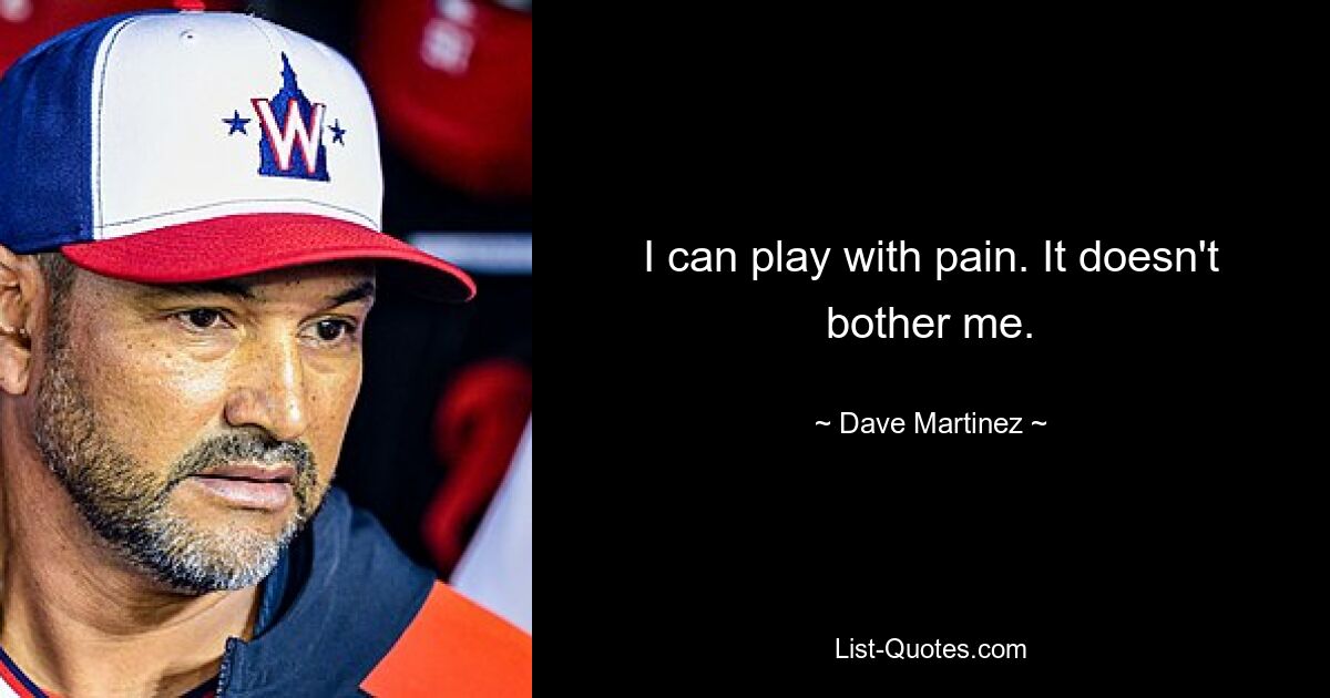 I can play with pain. It doesn't bother me. — © Dave Martinez