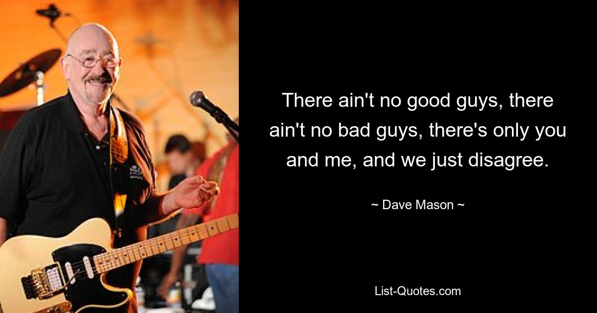 There ain't no good guys, there ain't no bad guys, there's only you and me, and we just disagree. — © Dave Mason