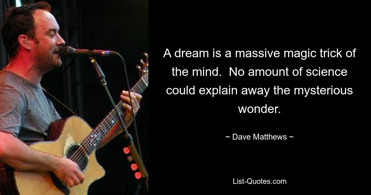 A dream is a massive magic trick of the mind.  No amount of science could explain away the mysterious wonder. — © Dave Matthews