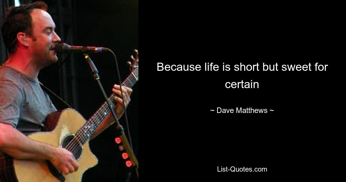 Because life is short but sweet for certain — © Dave Matthews