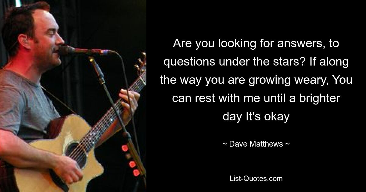 Are you looking for answers, to questions under the stars? If along the way you are growing weary, You can rest with me until a brighter day It's okay — © Dave Matthews