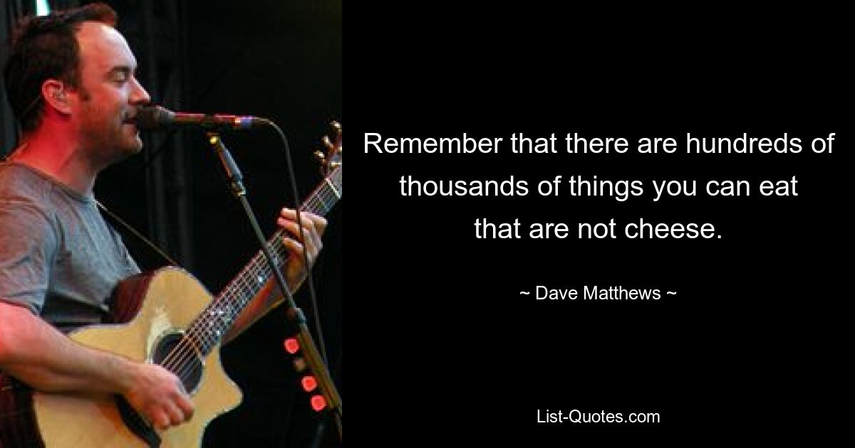 Remember that there are hundreds of thousands of things you can eat that are not cheese. — © Dave Matthews