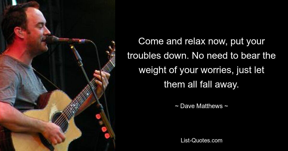 Come and relax now, put your troubles down. No need to bear the weight of your worries, just let them all fall away. — © Dave Matthews