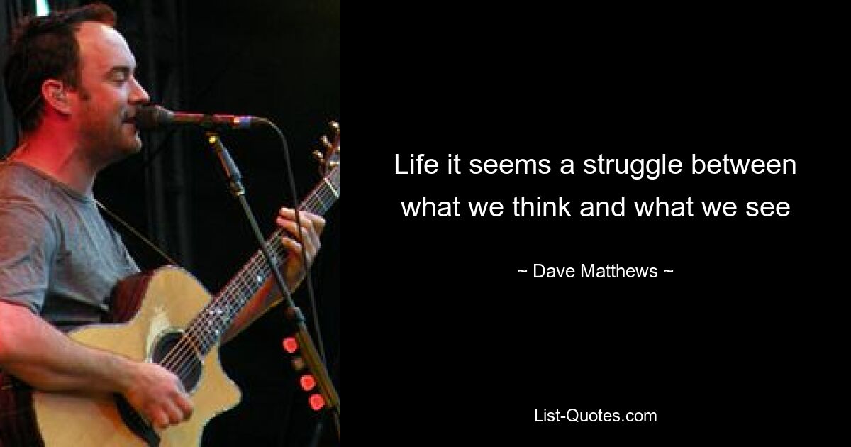 Life it seems a struggle between what we think and what we see — © Dave Matthews