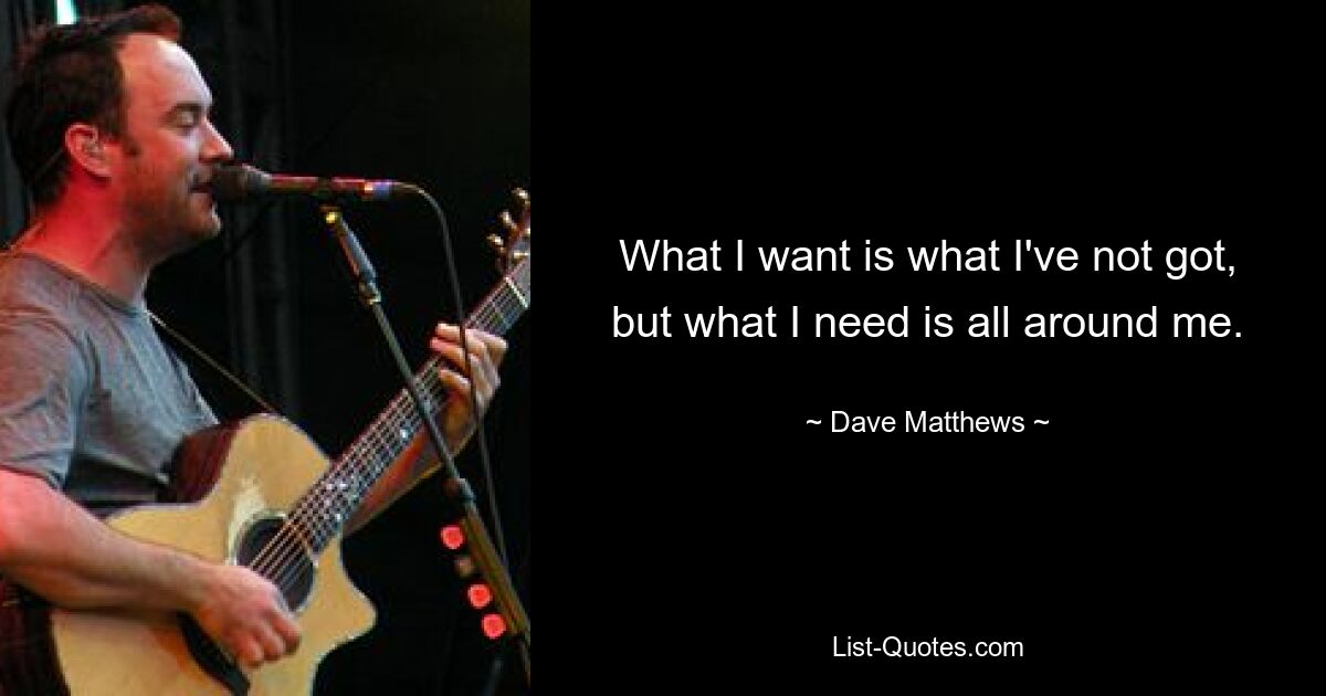 What I want is what I've not got, but what I need is all around me. — © Dave Matthews