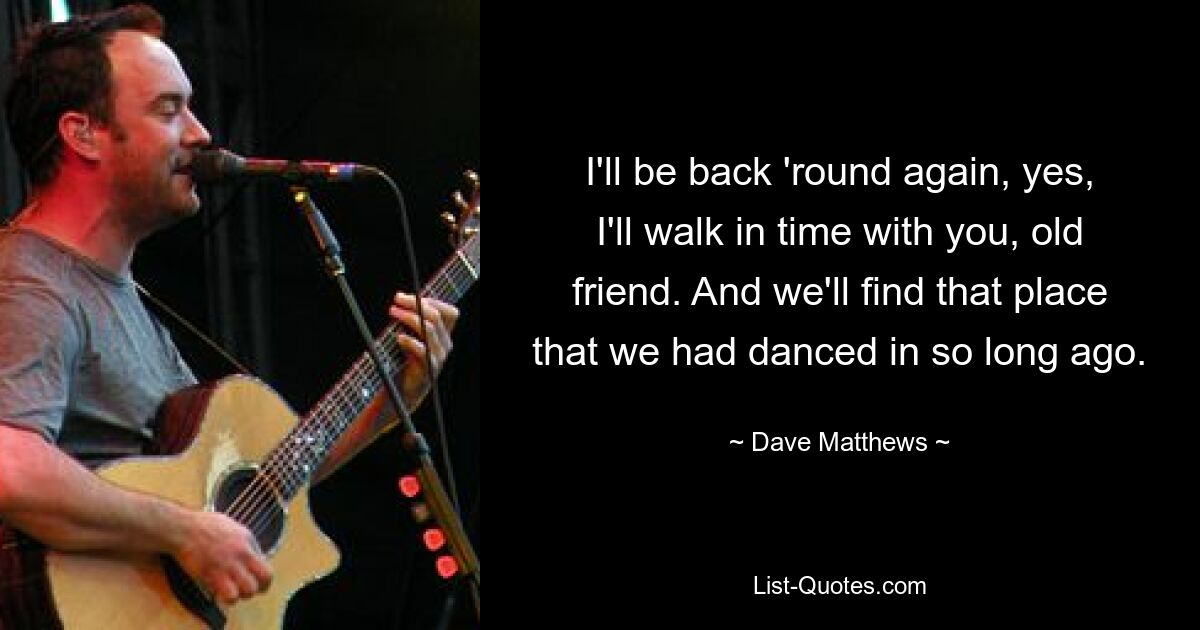 I'll be back 'round again, yes, I'll walk in time with you, old friend. And we'll find that place that we had danced in so long ago. — © Dave Matthews