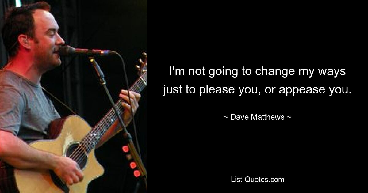 I'm not going to change my ways just to please you, or appease you. — © Dave Matthews