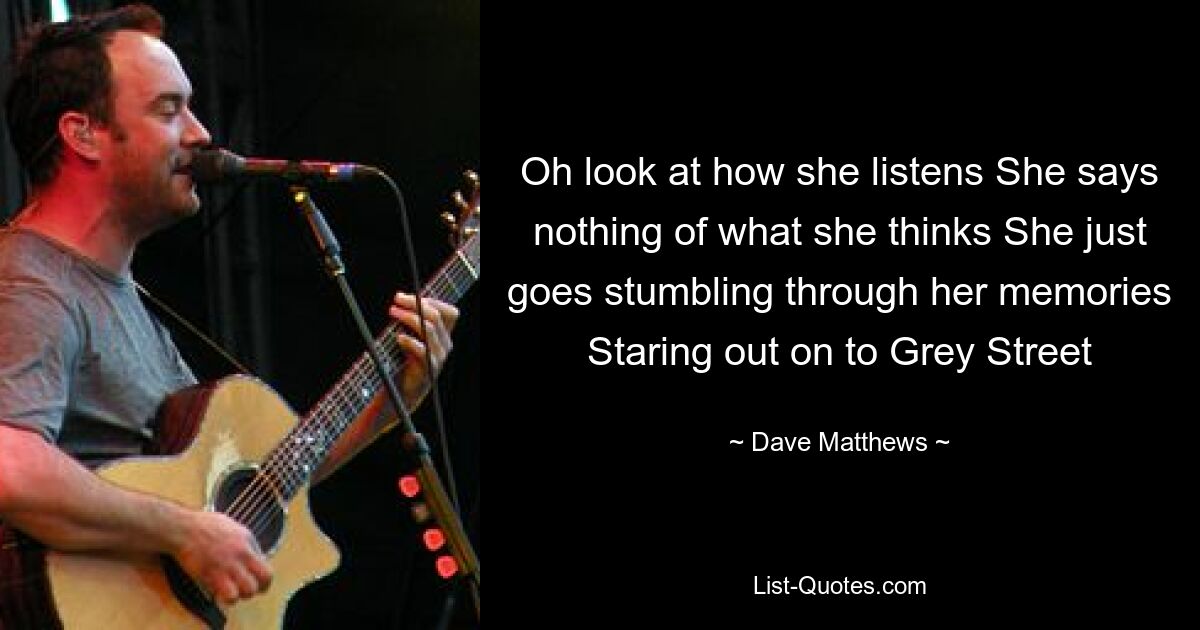 Oh look at how she listens She says nothing of what she thinks She just goes stumbling through her memories Staring out on to Grey Street — © Dave Matthews