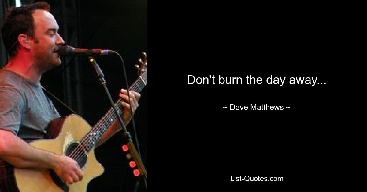 Don't burn the day away... — © Dave Matthews