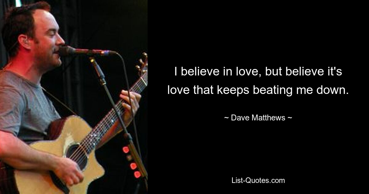 I believe in love, but believe it's love that keeps beating me down. — © Dave Matthews