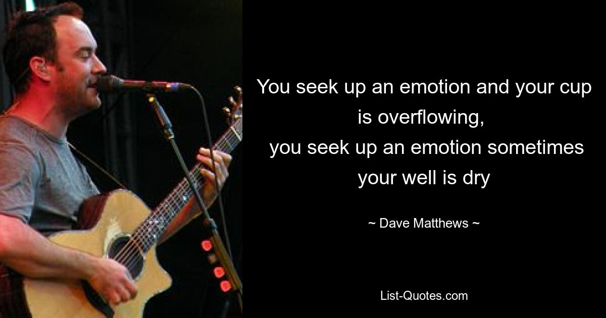 You seek up an emotion and your cup is overflowing, 
 you seek up an emotion sometimes your well is dry — © Dave Matthews