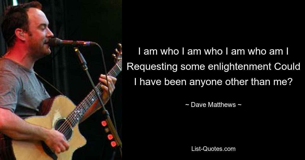 I am who I am who I am who am I Requesting some enlightenment Could I have been anyone other than me? — © Dave Matthews