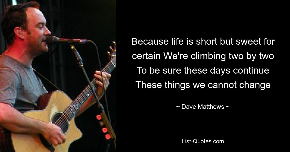 Because life is short but sweet for certain We're climbing two by two To be sure these days continue These things we cannot change — © Dave Matthews