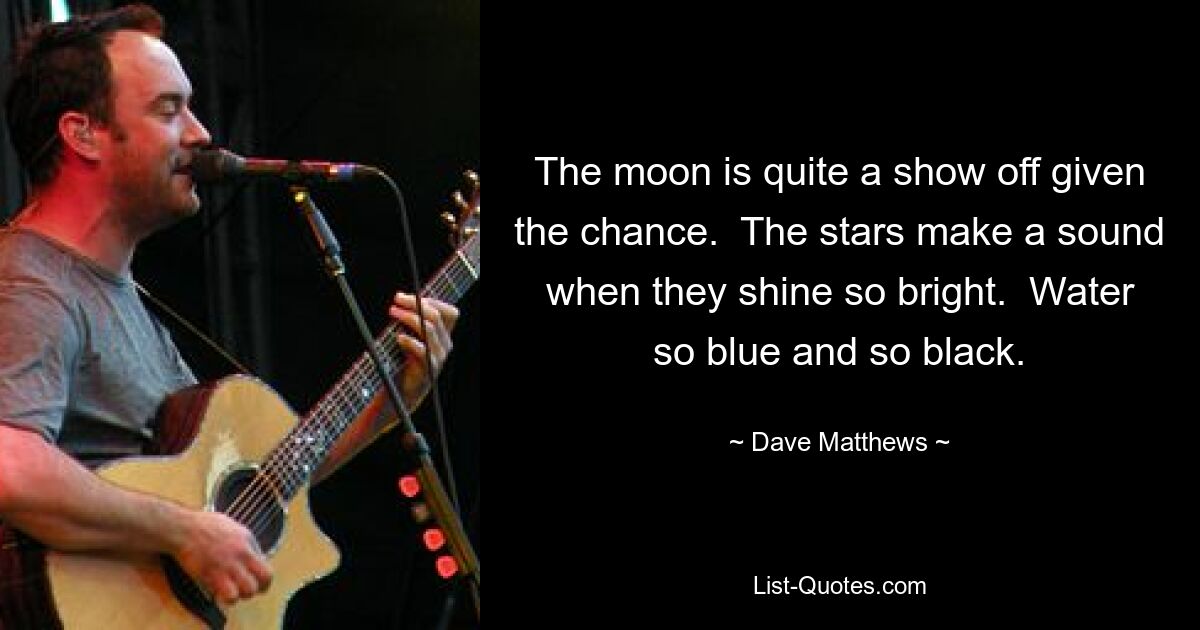 The moon is quite a show off given the chance.  The stars make a sound when they shine so bright.  Water so blue and so black. — © Dave Matthews