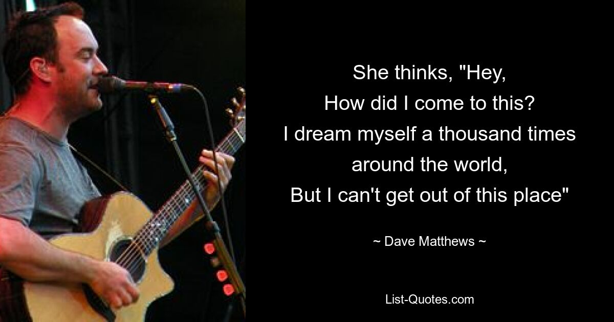 She thinks, "Hey,
How did I come to this?
I dream myself a thousand times around the world,
But I can't get out of this place" — © Dave Matthews