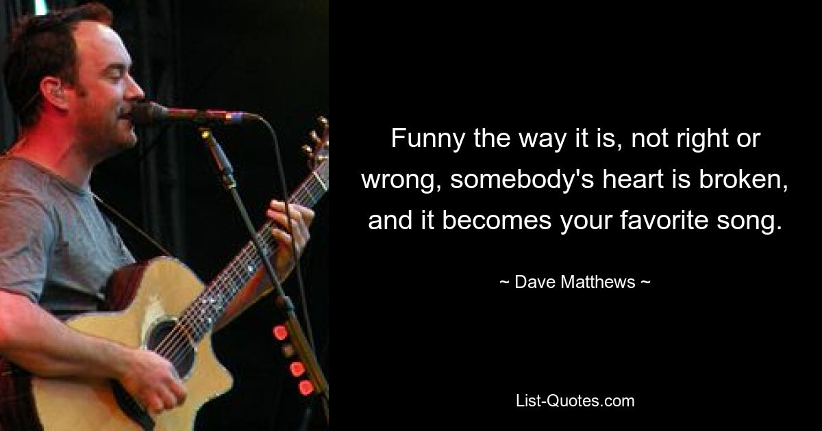 Funny the way it is, not right or wrong, somebody's heart is broken, and it becomes your favorite song. — © Dave Matthews