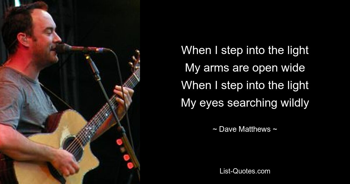 When I step into the light
My arms are open wide
When I step into the light
My eyes searching wildly — © Dave Matthews