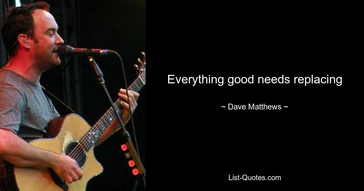 Everything good needs replacing — © Dave Matthews